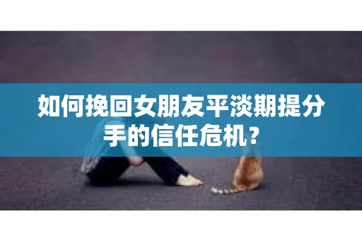 如何挽回女朋友平淡期提分手的信任危机? 如何挽回女朋友平淡期提分手的信任危机?