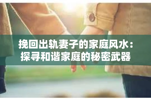 挽回出轨妻子的家庭风水：探寻和谐家庭的秘密武器