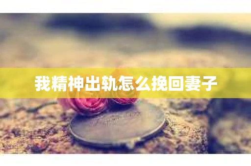 我精神出轨怎么挽回妻子