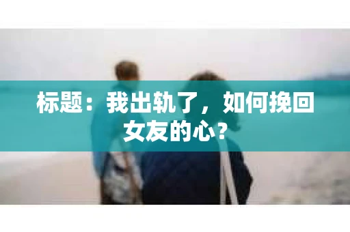 标题：我出轨了，如何挽回女友的心？