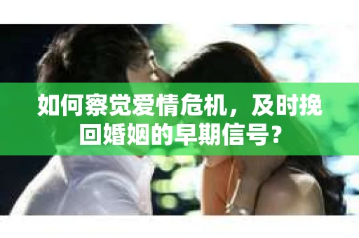 如何察觉爱情危机，及时挽回婚姻的早期信号？