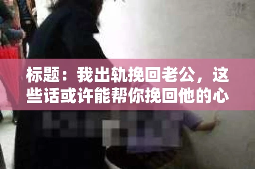 标题：我出轨挽回老公，这些话或许能帮你挽回他的心