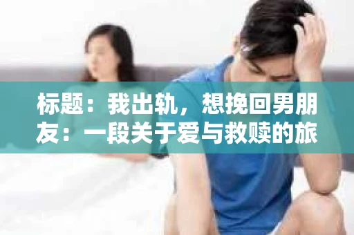 标题：我出轨，想挽回男朋友：一段关于爱与救赎的旅程