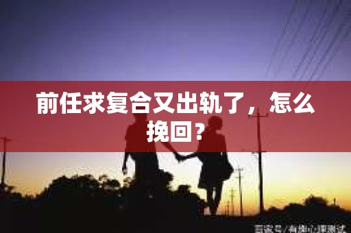 前任求复合又出轨了，怎么挽回？