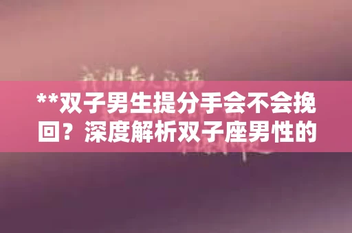**双子男生提分手会不会挽回？深度解析双子座男性的情感决策**