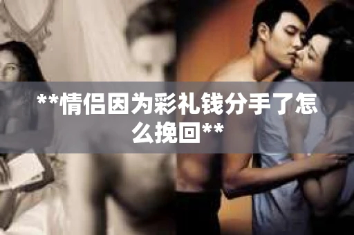 **情侣因为彩礼钱分手了怎么挽回**