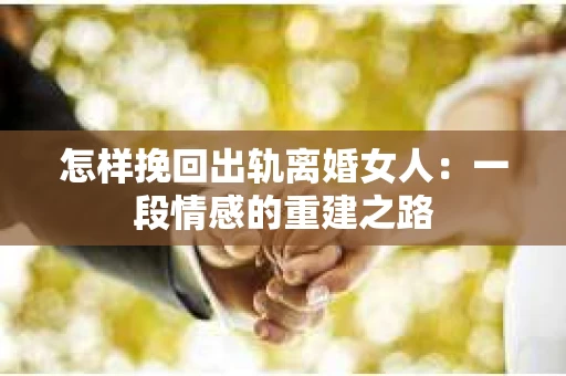 怎样挽回出轨离婚女人：一段情感的重建之路