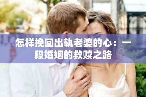 怎样挽回出轨老婆的心：一段婚姻的救赎之路