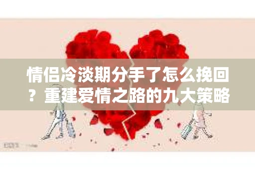 情侣冷淡期分手了怎么挽回？重建爱情之路的九大策略