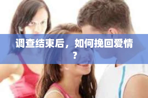 调查结束后，如何挽回爱情？
