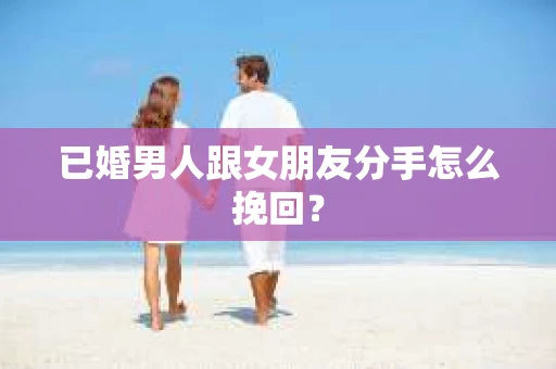 已婚男人跟女朋友分手怎么挽回？