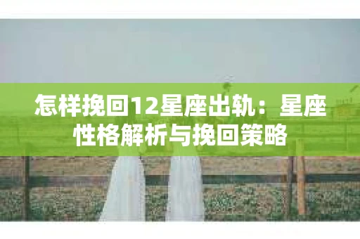 怎样挽回12星座出轨：星座性格解析与挽回策略