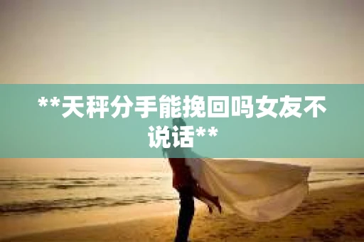 **天秤分手能挽回吗女友不说话**