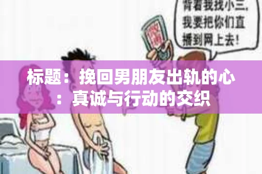 标题：挽回男朋友出轨的心：真诚与行动的交织