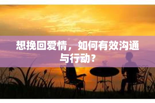 想挽回爱情，如何有效沟通与行动？