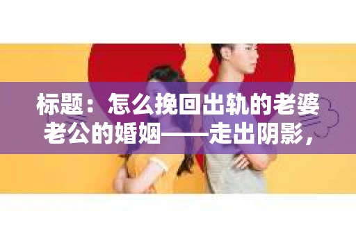 标题：怎么挽回出轨的老婆老公的婚姻——走出阴影，重建信任