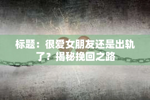 标题：很爱女朋友还是出轨了？揭秘挽回之路