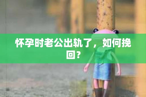 怀孕时老公出轨了，如何挽回？