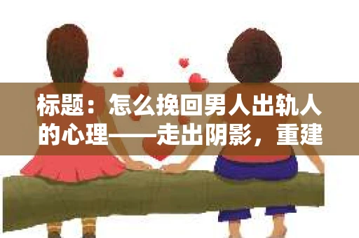 标题：怎么挽回男人出轨人的心理——走出阴影，重建信任