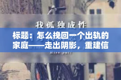 标题：怎么挽回一个出轨的家庭——走出阴影，重建信任之路