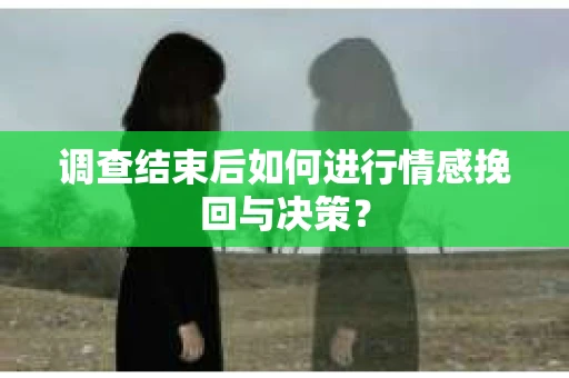 调查结束后如何进行情感挽回与决策？