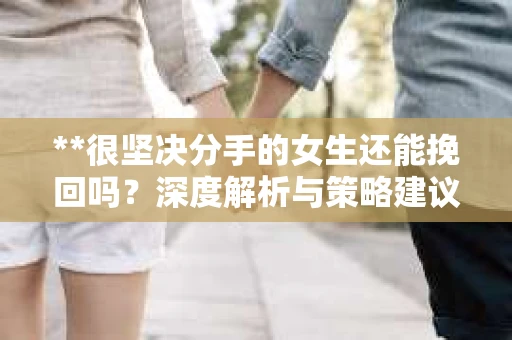 **很坚决分手的女生还能挽回吗？深度解析与策略建议**
