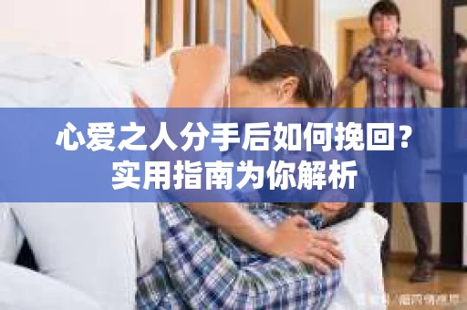 心爱之人分手后如何挽回?实用指南为你解析 心爱之人分手后如何挽回?实用指南为你解析