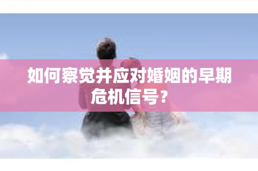 如何察觉并应对婚姻的早期危机信号？