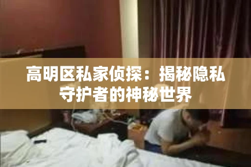 高明区私家侦探：揭秘隐私守护者的神秘世界