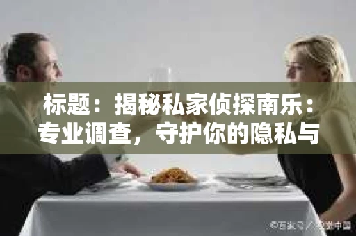 标题：揭秘私家侦探南乐：专业调查，守护你的隐私与权益