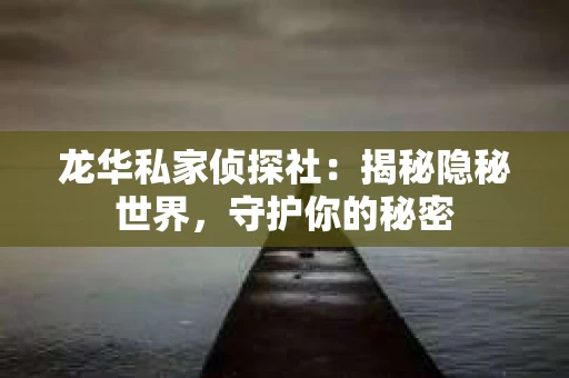 龙华私家侦探社：揭秘隐秘世界，守护你的秘密