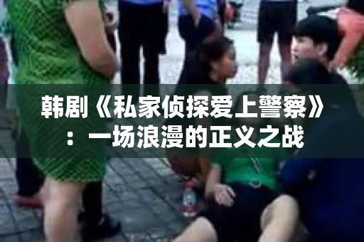 韩剧《私家侦探爱上警察》：一场浪漫的正义之战