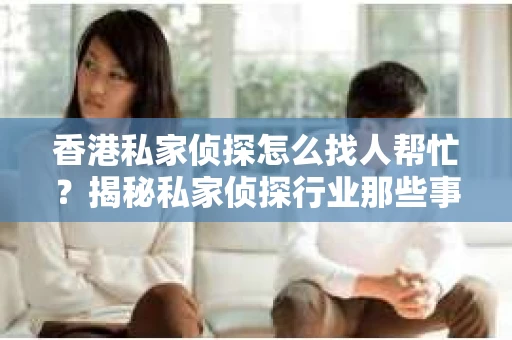 香港私家侦探怎么找人帮忙？揭秘私家侦探行业那些事儿