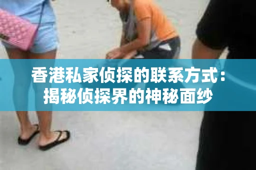 香港私家侦探的联系方式：揭秘侦探界的神秘面纱