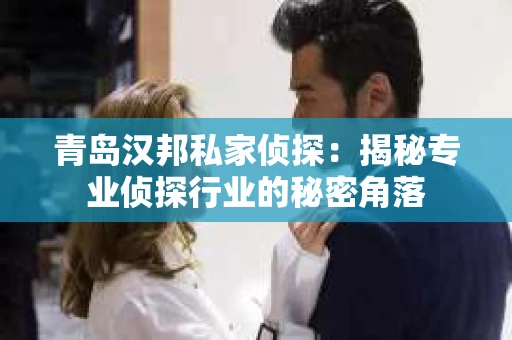 青岛汉邦私家侦探：揭秘专业侦探行业的秘密角落