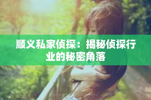 顺义私家侦探：揭秘侦探行业的秘密角落