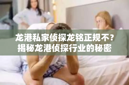 龙港私家侦探龙铭正规不？揭秘龙港侦探行业的秘密
