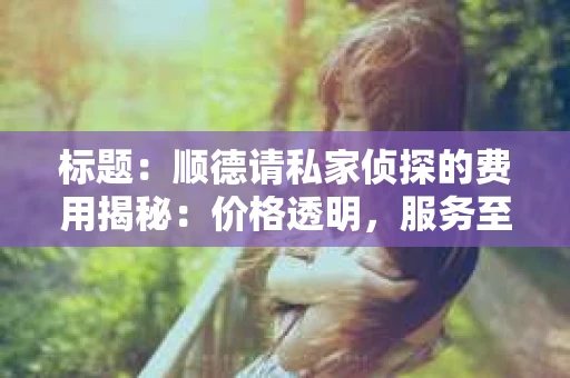 标题：顺德请私家侦探的费用揭秘：价格透明，服务至上