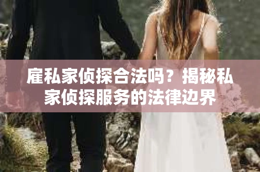 雇私家侦探合法吗？揭秘私家侦探服务的法律边界