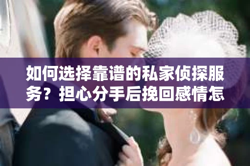 如何选择靠谱的私家侦探服务？担心分手后挽回感情怎么办？