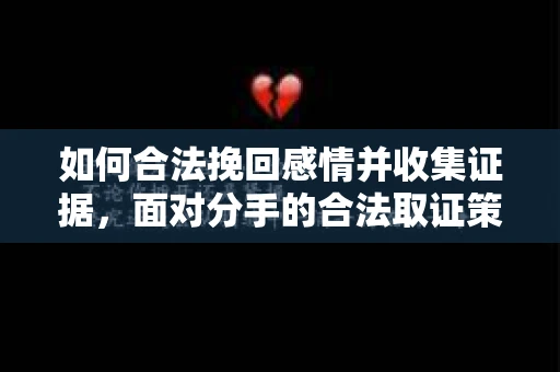 如何合法挽回感情并收集证据，面对分手的合法取证策略