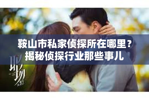鞍山市私家侦探所在哪里？揭秘侦探行业那些事儿