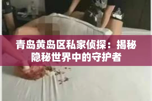 青岛黄岛区私家侦探：揭秘隐秘世界中的守护者