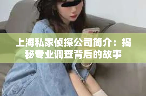 上海私家侦探公司简介：揭秘专业调查背后的故事