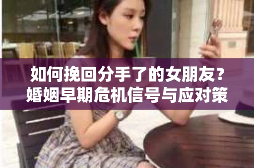 如何挽回分手了的女朋友？婚姻早期危机信号与应对策略