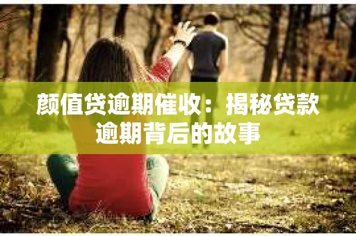 颜值贷逾期催收：揭秘贷款逾期背后的故事