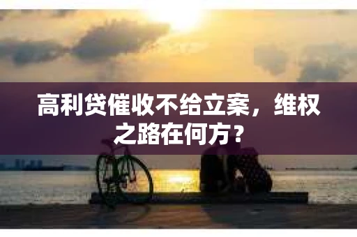 高利贷催收不给立案，维权之路在何方？