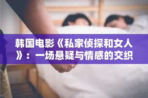 韩国电影《私家侦探和女人》：一场悬疑与情感的交织之旅