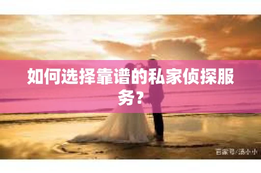 如何选择靠谱的私家侦探服务？