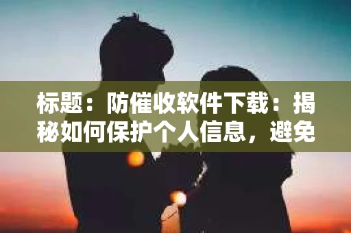 标题：防催收软件下载：揭秘如何保护个人信息，避免骚扰电话